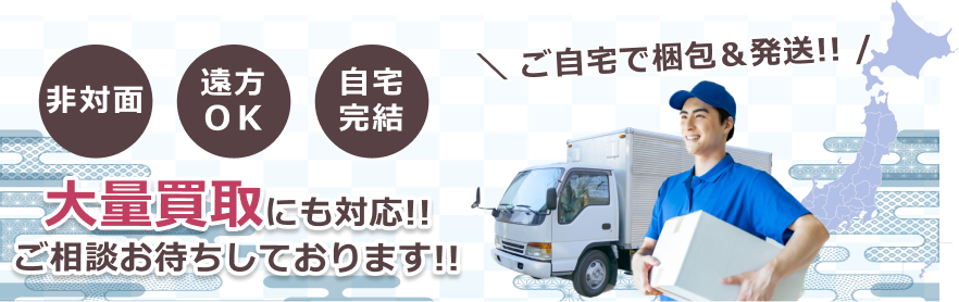 非対面・遠方OK・自宅完結、大量買取にも対応！ ご相談お待ちしております！